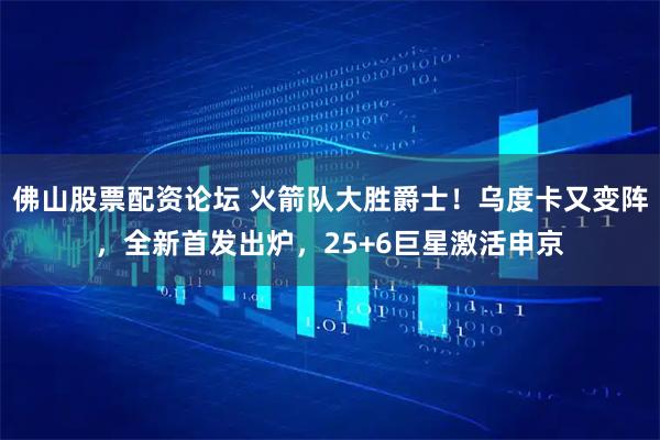 佛山股票配资论坛 火箭队大胜爵士!乌度卡又变阵,全新首发出炉,25+6巨星激活申京