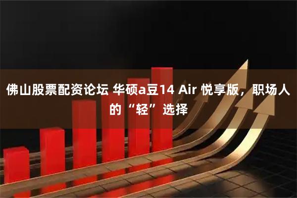 佛山股票配资论坛 华硕a豆14 Air 悦享版，职场人的 “轻” 选择