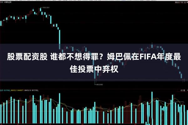 股票配资股 谁都不想得罪？姆巴佩在FIFA年度最佳投票中弃权