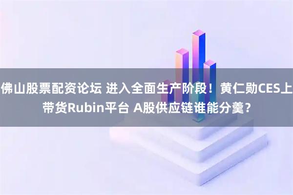 佛山股票配资论坛 进入全面生产阶段！黄仁勋CES上带货Rubin平台 A股供应链谁能分羹？