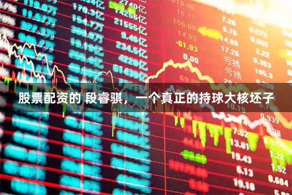 股票配资的 段睿骐，一个真正的持球大核坯子