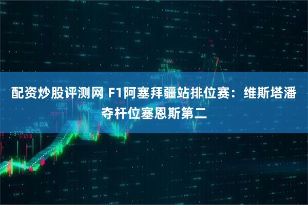 配资炒股评测网 F1阿塞拜疆站排位赛：维斯塔潘夺杆位塞恩斯第二
