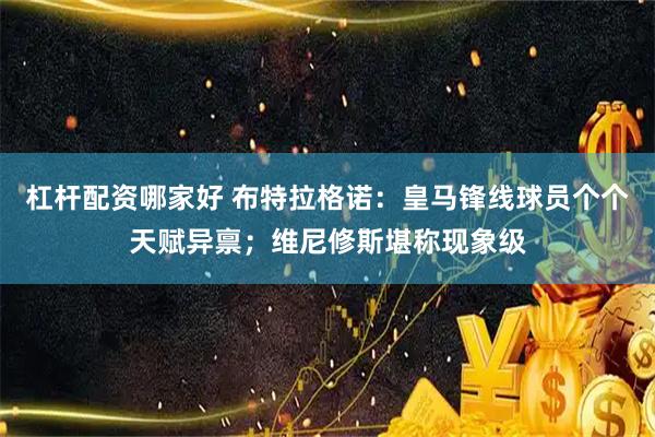 杠杆配资哪家好 布特拉格诺:皇马锋线球员个个天赋异禀;维尼修斯堪称现象级