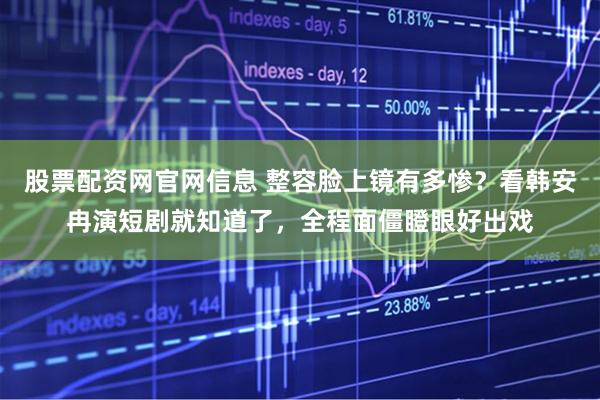 股票配资网官网信息 整容脸上镜有多惨？看韩安冉演短剧就知道了，全程面僵瞪眼好出戏