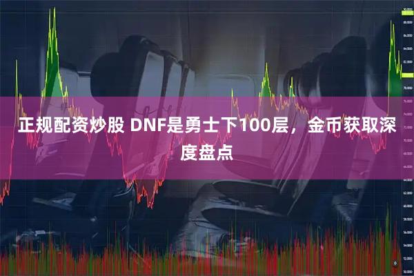 正规配资炒股 DNF是勇士下100层，金币获取深度盘点