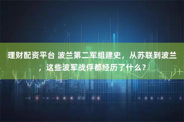 理财配资平台 波兰第二军组建史，从苏联到波兰，这些波军战俘都经历了什么？