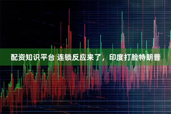 配资知识平台 连锁反应来了，印度打脸特朗普