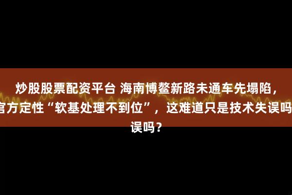 炒股股票配资平台 海南博鳌新路未通车先塌陷，官方定性“软基处理不到位”，这难道只是技术失误吗？