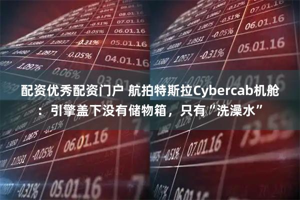配资优秀配资门户 航拍特斯拉Cybercab机舱：引擎盖下没有储物箱，只有“洗澡水”