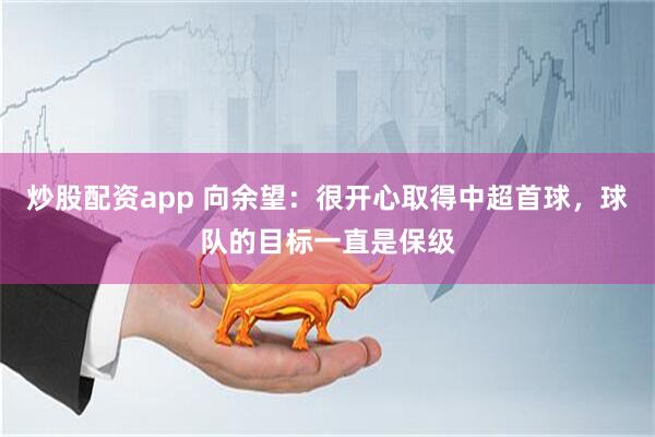 炒股配资app 向余望：很开心取得中超首球，球队的目标一直是保级