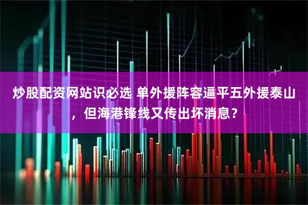 炒股配资网站识必选 单外援阵容逼平五外援泰山，但海港锋线又传出坏消息？