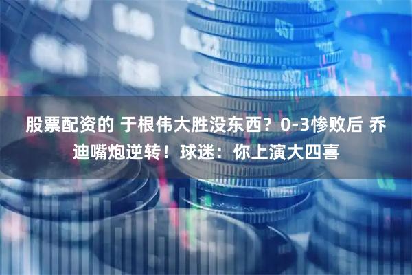 股票配资的 于根伟大胜没东西？0-3惨败后 乔迪嘴炮逆转！球迷：你上演大四喜