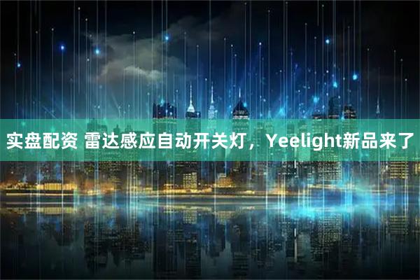 实盘配资 雷达感应自动开关灯，Yeelight新品来了