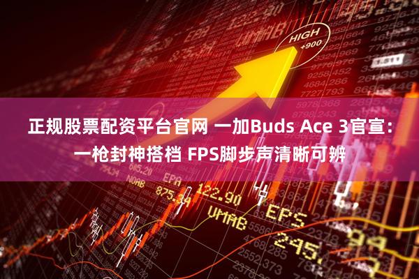 正规股票配资平台官网 一加Buds Ace 3官宣：一枪封神搭档 FPS脚步声清晰可辨
