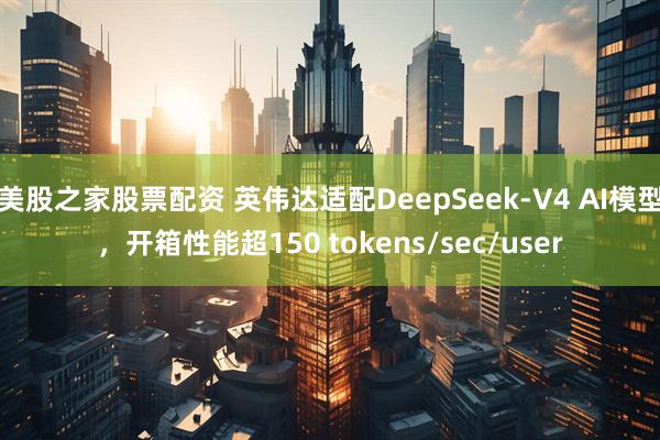 美股之家股票配资 英伟达适配DeepSeek-V4 AI模型，开箱性能超150 tokens/sec/user